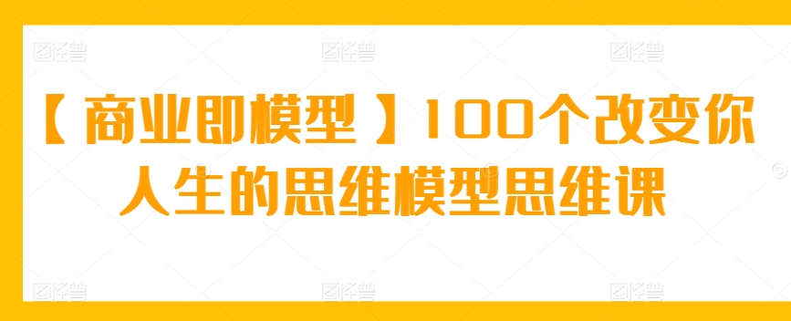 【商业即模型】100个改变你人生的思维模型思维课 - 副业心选-副业心选