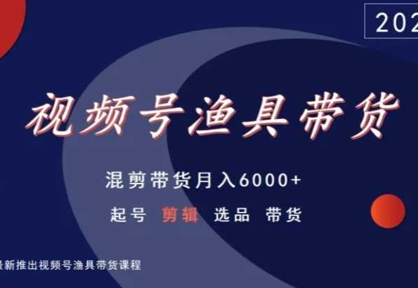 视频号渔具带货，混剪带货月入6000+，起号剪辑选品带货 - 副业心选-副业心选