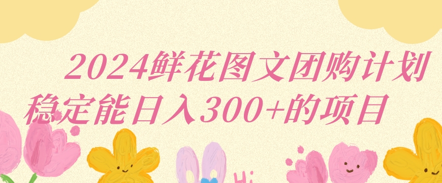 2024鲜花图文团购计划小白能稳定每日收入三位数的项目 - 副业心选-副业心选