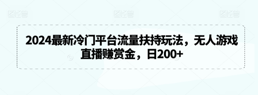 2024最新冷门平台流量扶持玩法，无人游戏直播赚赏金，日200+ - 副业心选-副业心选