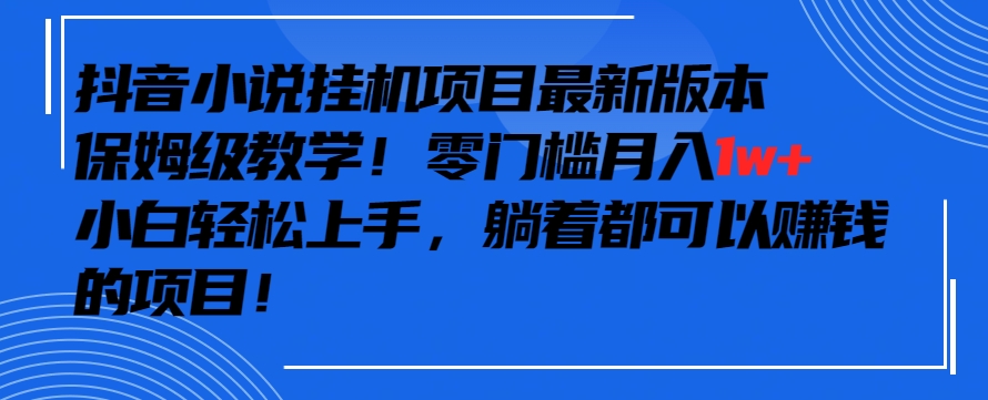 抖音最新小说挂机项目，保姆级教学，零成本月入1w+，小白轻松上手 - 副业心选-副业心选