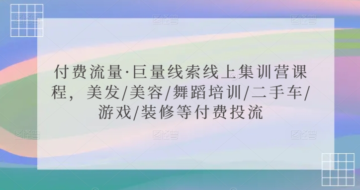 付费流量·巨量线索线上集训营课程，美发/美容/舞蹈培训/二手车/游戏/装修等付费投流 - 副业心选-副业心选