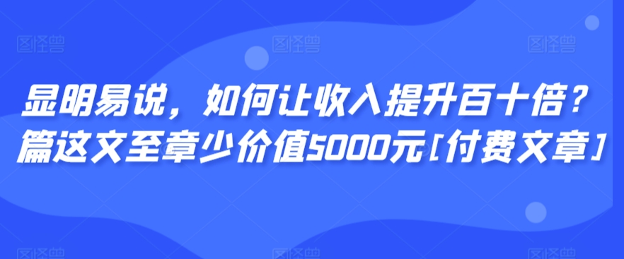 显明易说，如何让收入提升百十倍？‮篇这‬文‮至章‬少价值5000元[付费文章] - 副业心选-副业心选