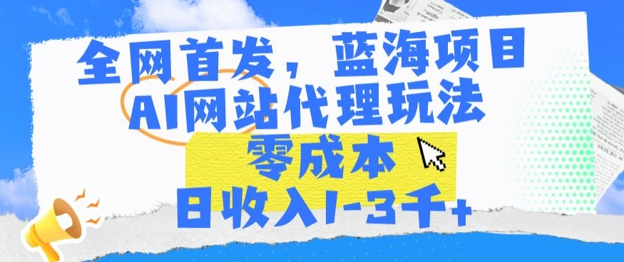 全网首发，蓝海项目，AI网站代理玩法，零成本日收入1-3千+ - 副业心选-副业心选