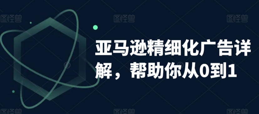 亚马逊精细化广告详解，帮助你从0到1，自动广告权重解读、手动广告打法详解 - 副业心选-副业心选