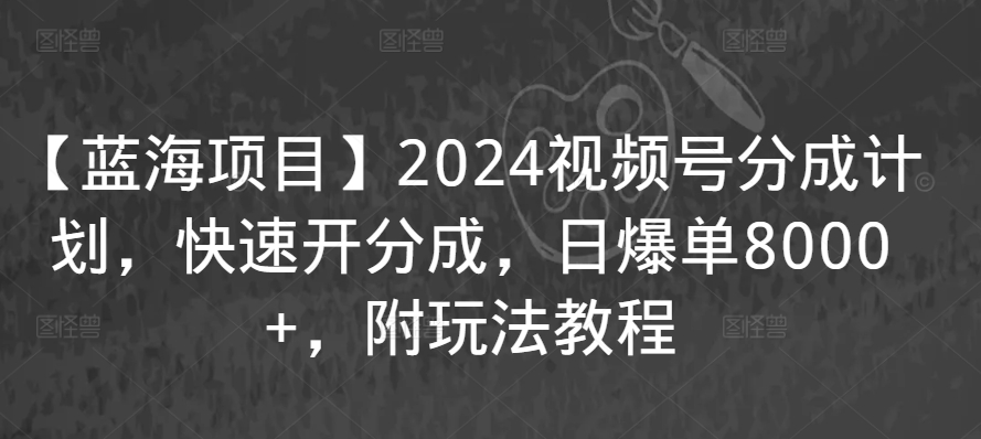 【蓝海项目】2024视频号分成计划，快速开分成，日爆单8000+，附玩法教程 - 副业心选-副业心选