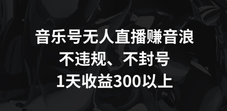音乐号无人直播赚音浪，不违规、不封号，1天收益300+ - 副业心选-副业心选
