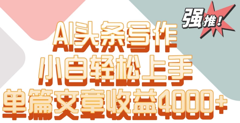 单片文章收益4000+！AI头条写作，小白轻松上手 - 副业心选-副业心选