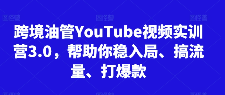 跨境油管YouTube视频实训营3.0，帮助你稳入局、搞流量、打爆款 - 副业心选-副业心选