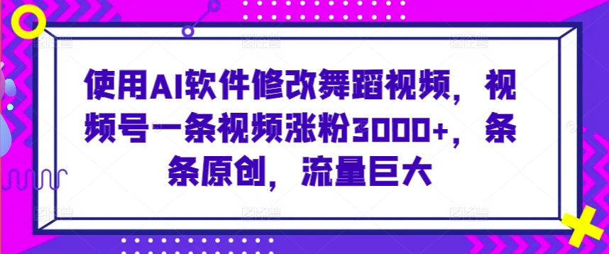 使用AI软件修改舞蹈视频，视频号一条视频涨粉3000+，条条原创，流量巨大 - 副业心选-副业心选