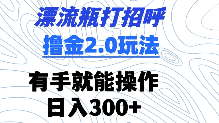 漂流瓶打招呼撸金2.0玩法，有手就能做，日入300+ - 副业心选-副业心选