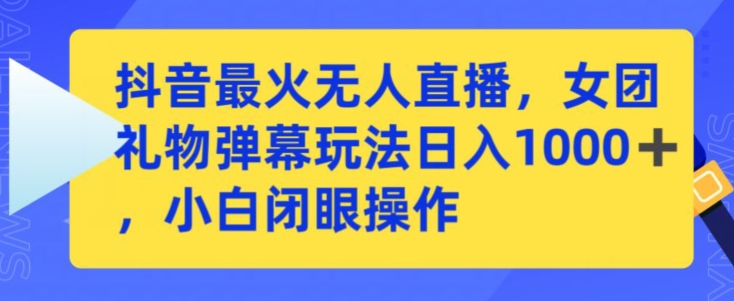抖音最火无人直播，女团礼物弹幕玩法，日赚一千＋，小白闭眼操作 - 副业心选-副业心选
