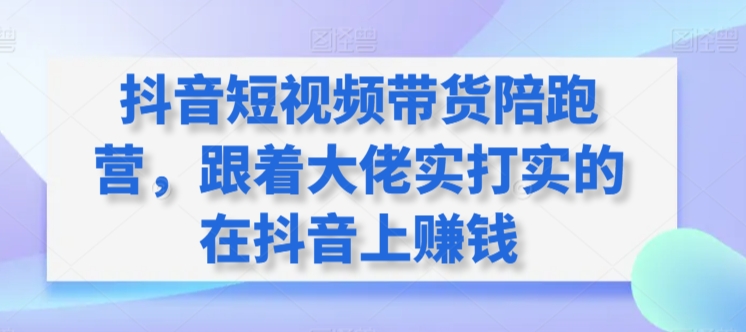 抖音短视频带货陪跑营，跟着大佬实打实的在抖音上赚钱 - 副业心选-副业心选