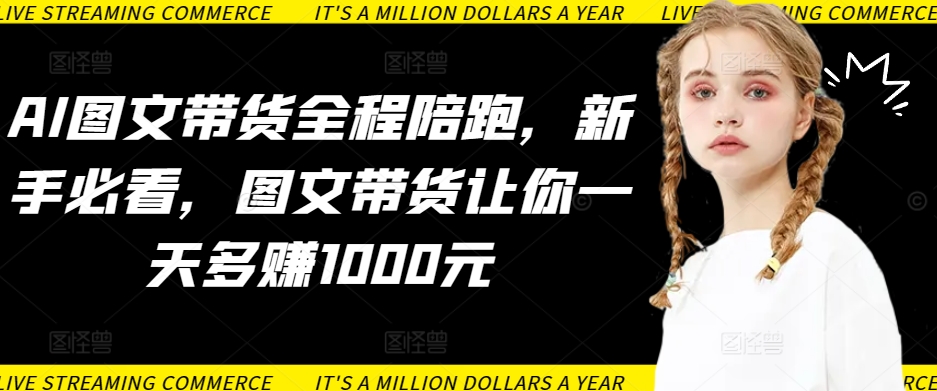 AI图文带货全程陪跑，新手必看，图文带货让你一天多赚1000元 - 副业心选-副业心选