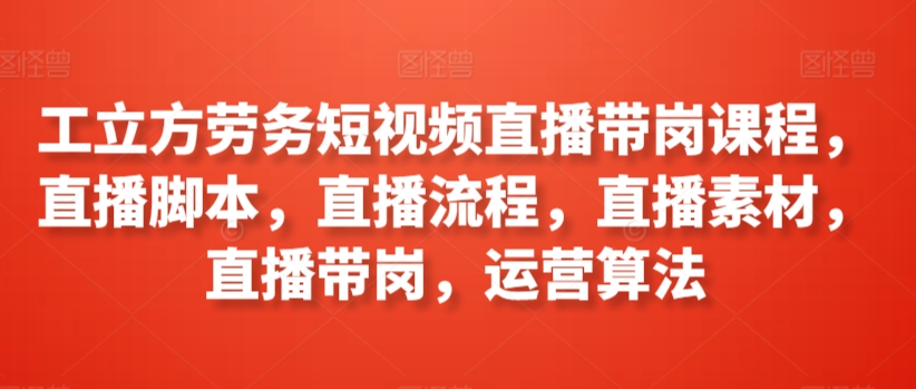 工立方劳务短视频直播带岗课程，直播脚本，直播流程，直播素材，直播带岗，运营算法 - 副业心选-副业心选