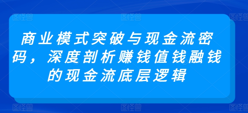 商业模式突破与现金流密码，深度剖析赚钱值钱融钱的现金流底层逻辑 - 副业心选-副业心选