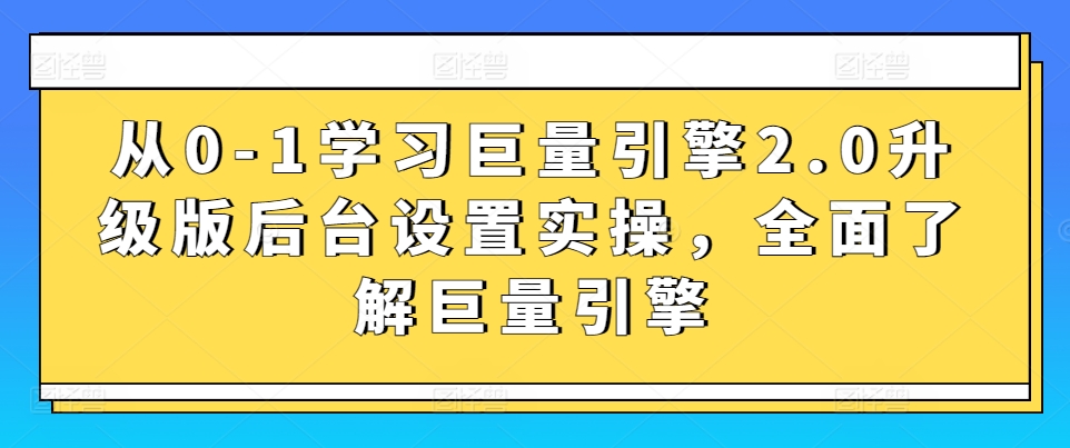 从0-1学习巨量引擎2.0升级版后台设置实操，全面了解巨量引擎 - 副业心选-副业心选