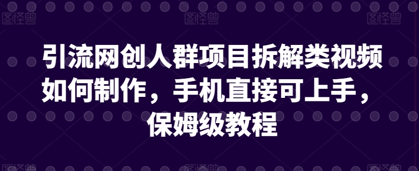 引流网创人群项目拆解类视频如何制作，手机直接可上手，保姆级教程 - 副业心选-副业心选