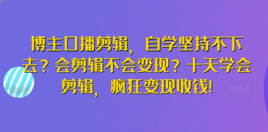博主口播剪辑，自学坚持不下去？会剪辑不会变现？十天学会剪辑，疯狂变现收钱! - 副业心选-副业心选