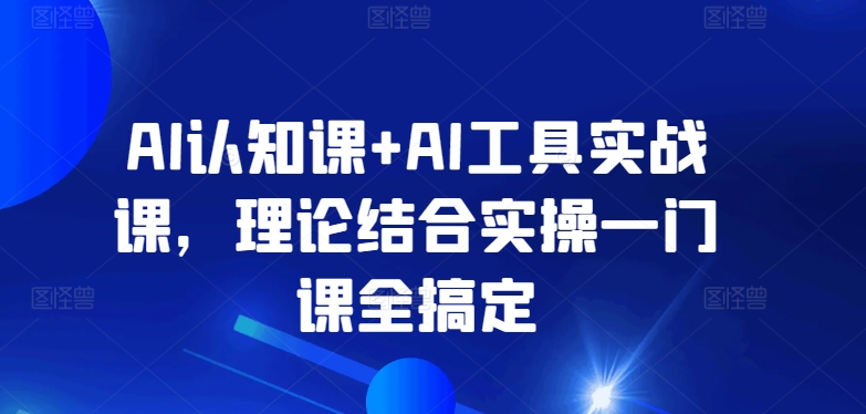 AI认知课+AI工具实战课，理论结合实操一门课全搞定 - 副业心选-副业心选