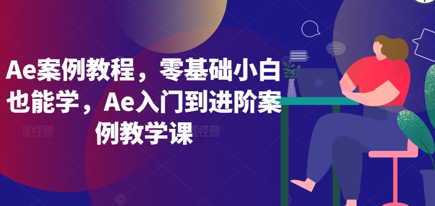 Ae案例教程，零基础小白也能学，Ae入门到进阶案例教学课-副业心选