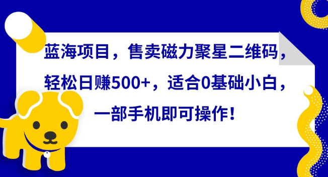 蓝海项目，售卖磁力聚星二维码，轻松日赚500+，适合0基础小白，一部手机即可操作 - 副业心选-副业心选