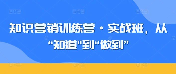 知识营销训练营·实战班，从“知道”到“做到” - 副业心选-副业心选