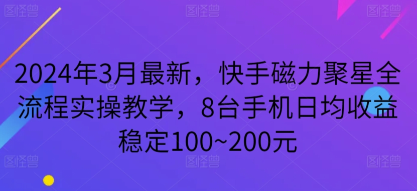 2024年3月最新，快手磁力聚星全流程实操教学，8台手机日均收益稳定100~200元 - 副业心选-副业心选
