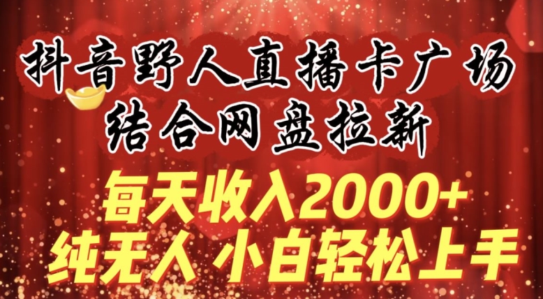 每天收入2000+，抖音野人直播卡广场，结合网盘拉新，纯无人，小白轻松上手 - 副业心选-副业心选