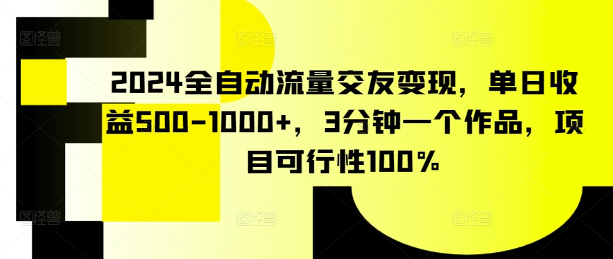 2024全自动流量交友变现，单日收益500-1000+，3分钟一个作品，项目可行性100% - 副业心选-副业心选