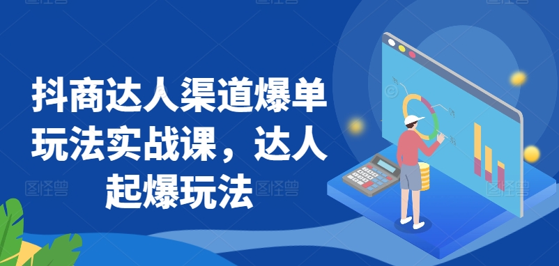 抖商达人渠道爆单玩法实战课，达人起爆玩法 - 副业心选-副业心选