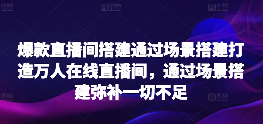 爆款直播间搭建通过场景搭建打造万人在线直播间，通过场景搭建弥补一切不足 - 副业心选-副业心选