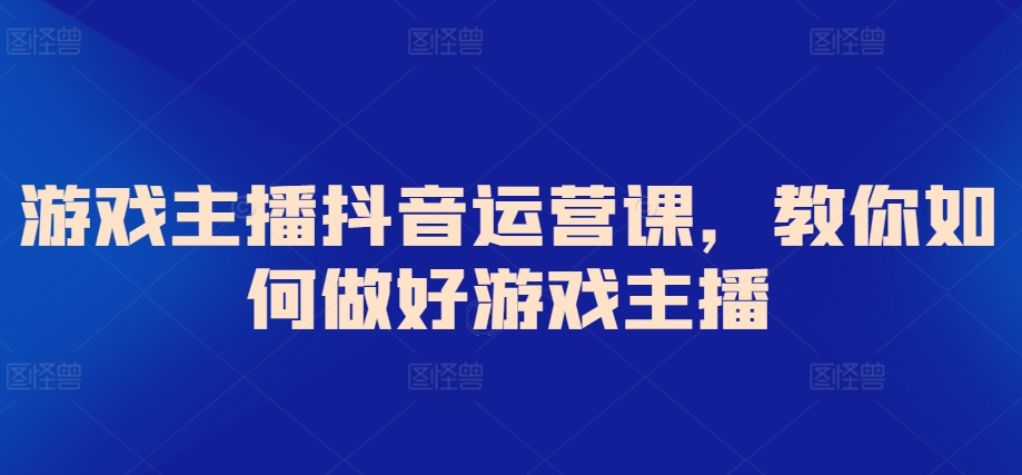 游戏主播抖音运营课，教你如何做好游戏主播 - 副业心选-副业心选