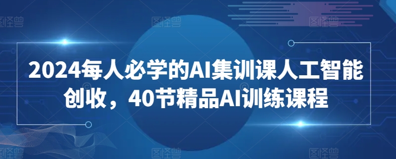 2024每人必学的AI集训课人工智能创收，40节精品AI训练课程 - 副业心选-副业心选