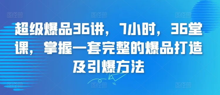 超级爆品36讲，7小时，36堂课，掌握一套完整的爆品打造及引爆方法 - 副业心选-副业心选