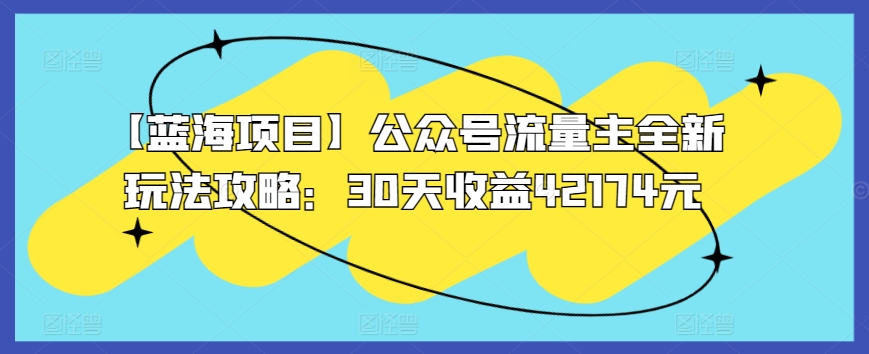 【蓝海项目】公众号流量主全新玩法攻略：30天收益42174元 - 副业心选-副业心选
