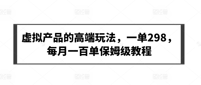 虚拟产品的高端玩法，一单298，每月一百单保姆级教程 - 副业心选-副业心选
