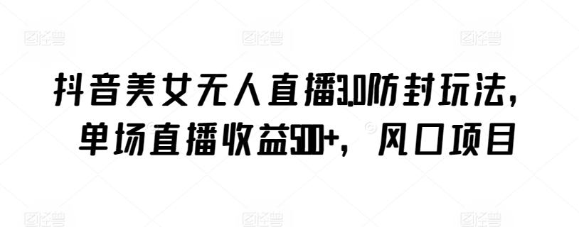 抖音美女无人直播3.0防封玩法，单场直播收益500+，风口项目 - 副业心选-副业心选