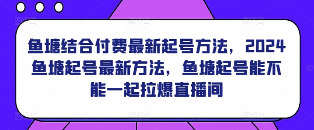 鱼塘结合付费最新起号方法，​2024鱼塘起号最新方法，鱼塘起号能不能一起拉爆直播间 - 副业心选-副业心选