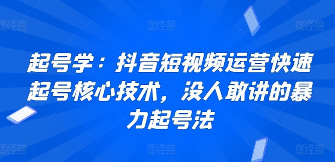 起号学：抖音短视频运营快速起号核心技术，没人敢讲的暴力起号法-副业心选