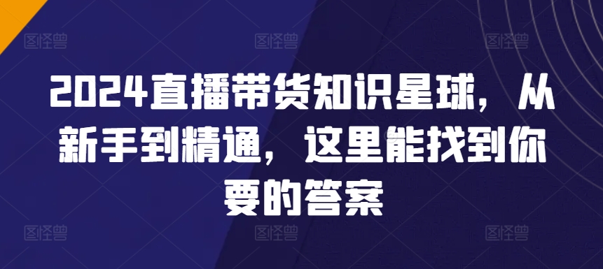 2024直播带货知识星球，从新手到精通，这里能找到你要的答案 - 副业心选-副业心选