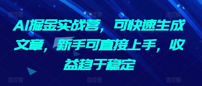 AI掘金实战营，可快速生成文章，新手可直接上手，收益趋于稳定-副业心选