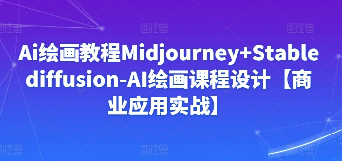 Ai绘画教程Midjourney+Stablediffusion-AI绘画课程设计【商业应用实战】 - 副业心选-副业心选
