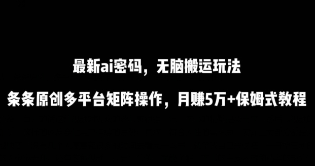 最新ai流量密码，傻瓜式搬运玩法，条条原创，多平台矩阵操作，月赚5万+保姆式教程 - 副业心选-副业心选