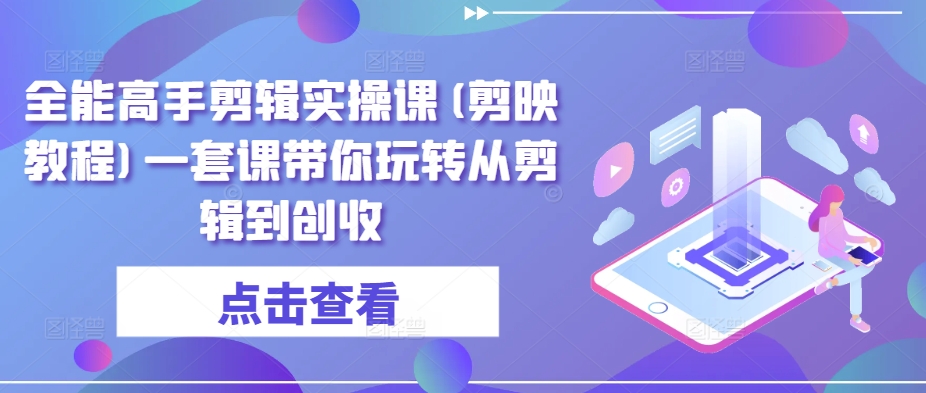 全能高手剪辑实操课(剪映教程)一套课带你玩转从剪辑到创收 - 副业心选-副业心选