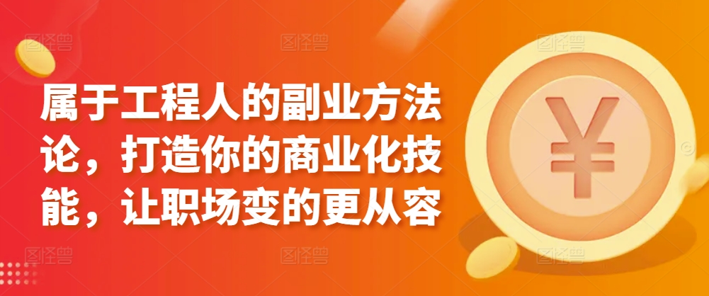 属于工程人的副业方法论，打造你的商业化技能，让职场变的更从容 - 副业心选-副业心选