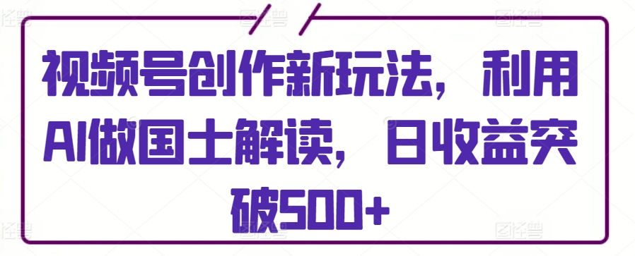视频号创作新玩法，利用AI做国士解读，日收益突破500+ - 副业心选-副业心选