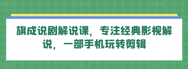旗成说剧解说课，专注经典影视解说，一部手机玩转剪辑 - 副业心选-副业心选
