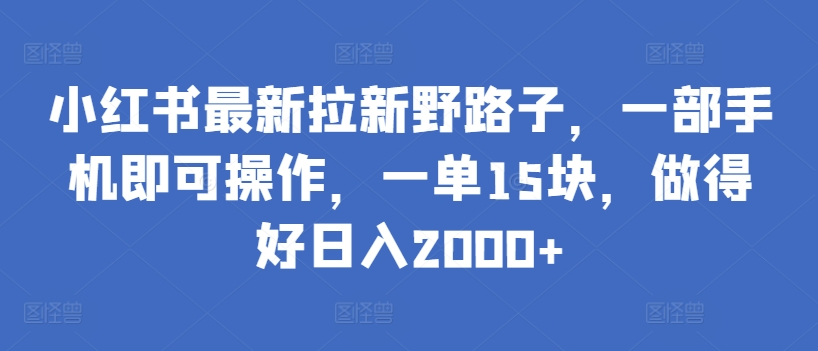 小红书最新拉新野路子，一部手机即可操作，一单15块，做得好日入2000+ - 副业心选-副业心选