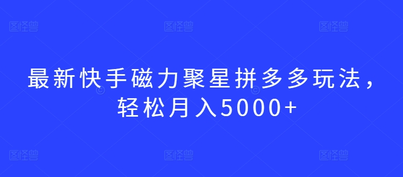 最新快手磁力聚星拼多多玩法，轻松月入5000+ - 副业心选-副业心选